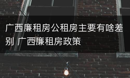 广西廉租房公租房主要有啥差别 广西廉租房政策