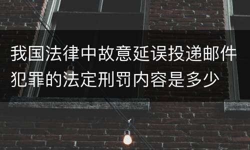 我国法律中故意延误投递邮件犯罪的法定刑罚内容是多少
