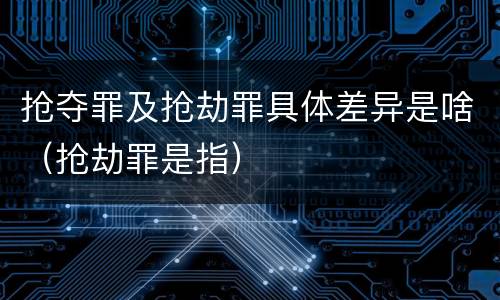抢夺罪及抢劫罪具体差异是啥（抢劫罪是指）