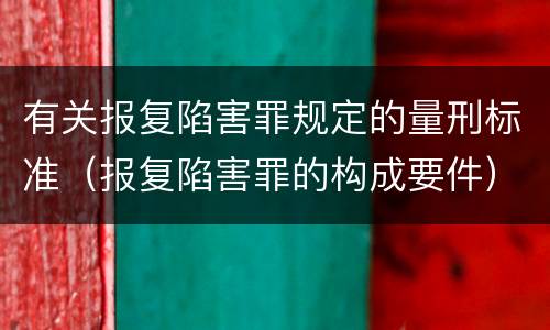 有关报复陷害罪规定的量刑标准（报复陷害罪的构成要件）