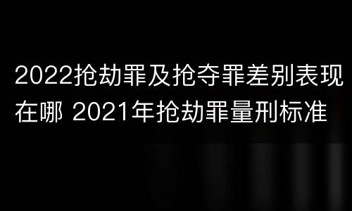 2022抢劫罪及抢夺罪差别表现在哪 2021年抢劫罪量刑标准