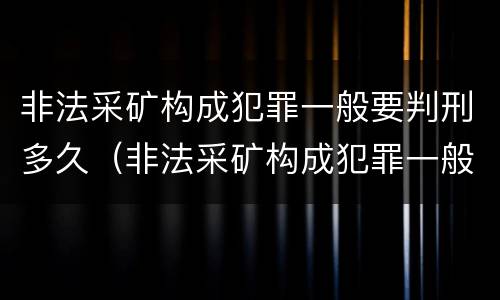 非法采矿构成犯罪一般要判刑多久（非法采矿构成犯罪一般要判刑多久呢）