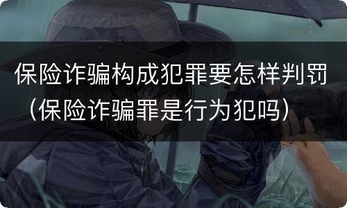 保险诈骗构成犯罪要怎样判罚（保险诈骗罪是行为犯吗）