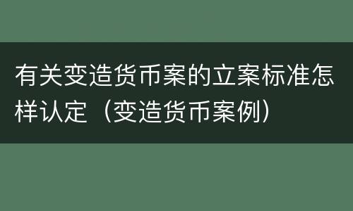 有关变造货币案的立案标准怎样认定（变造货币案例）