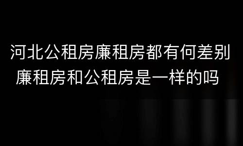 河北公租房廉租房都有何差别 廉租房和公租房是一样的吗