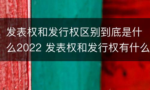 发表权和发行权区别到底是什么2022 发表权和发行权有什么区别