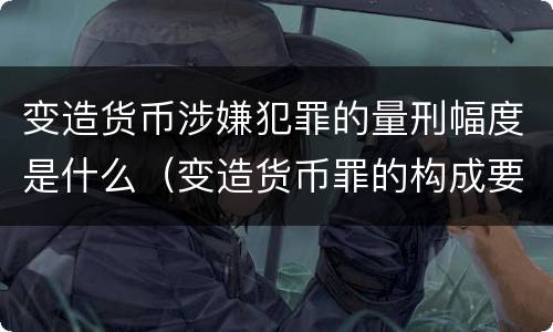 变造货币涉嫌犯罪的量刑幅度是什么（变造货币罪的构成要件）