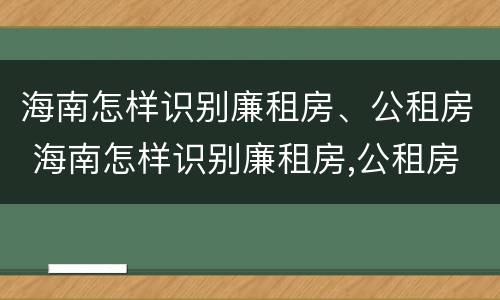 海南怎样识别廉租房、公租房 海南怎样识别廉租房,公租房呢