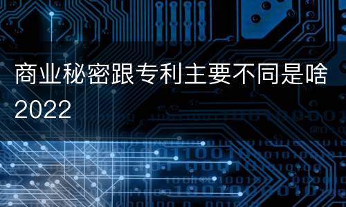 商业秘密跟专利主要不同是啥2022