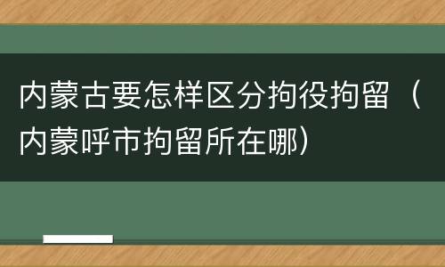内蒙古要怎样区分拘役拘留（内蒙呼市拘留所在哪）