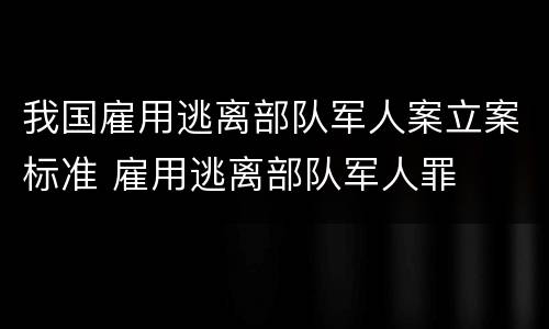 我国雇用逃离部队军人案立案标准 雇用逃离部队军人罪