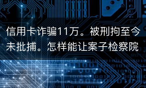 信用卡诈骗11万。被刑拘至今未批捕。怎样能让案子检察院就结了。不用再等法院宣判