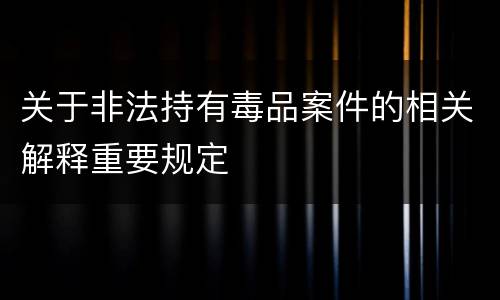 关于非法持有毒品案件的相关解释重要规定