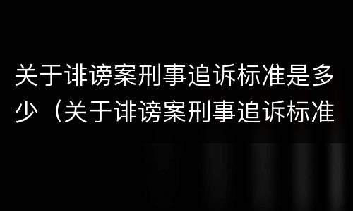 关于诽谤案刑事追诉标准是多少（关于诽谤案刑事追诉标准是多少条）