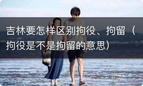 吉林要怎样区别拘役、拘留（拘役是不是拘留的意思）