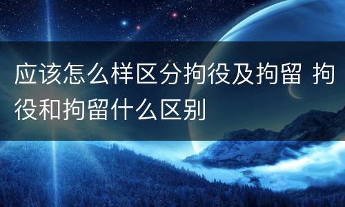 应该怎么样区分拘役及拘留 拘役和拘留什么区别