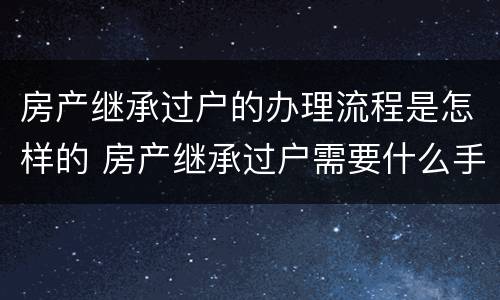 房产继承过户的办理流程是怎样的 房产继承过户需要什么手续和费用标准