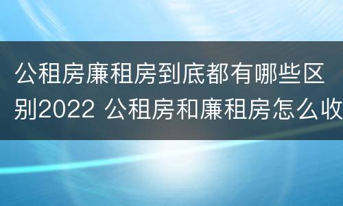 公租房廉租房到底都有哪些区别2022 公租房和廉租房怎么收费