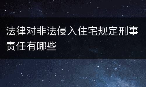 法律对非法侵入住宅规定刑事责任有哪些