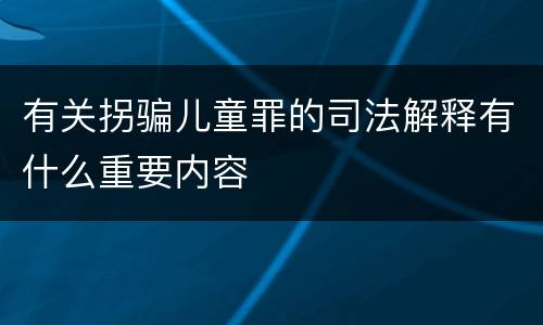 有关拐骗儿童罪的司法解释有什么重要内容