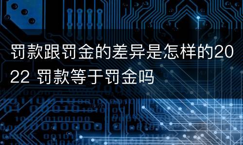 罚款跟罚金的差异是怎样的2022 罚款等于罚金吗