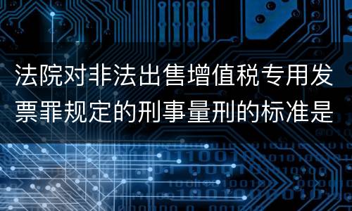 法院对非法出售增值税专用发票罪规定的刑事量刑的标准是什么样的