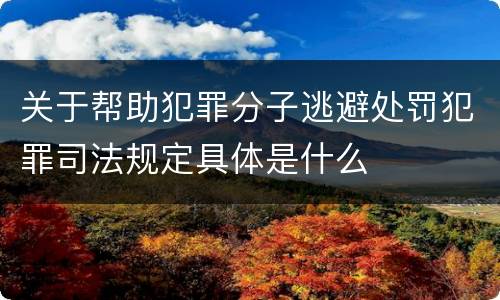 关于帮助犯罪分子逃避处罚犯罪司法规定具体是什么
