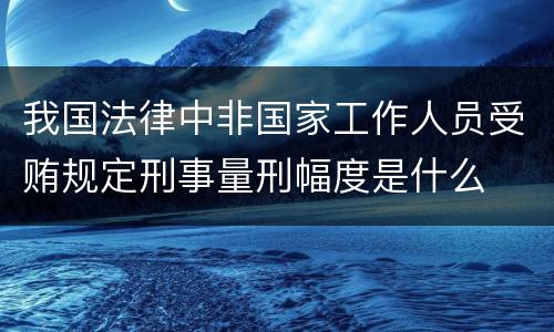 我国法律中非国家工作人员受贿规定刑事量刑幅度是什么