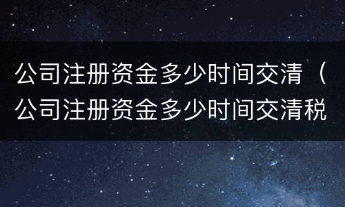 公司注册资金多少时间交清（公司注册资金多少时间交清税）
