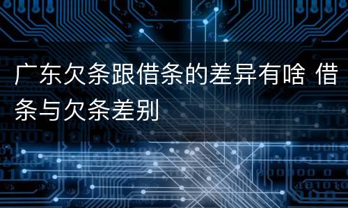广东欠条跟借条的差异有啥 借条与欠条差别