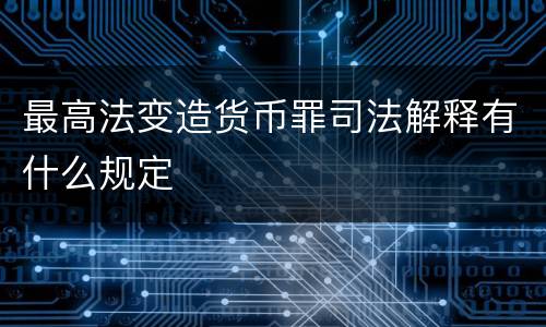最高法变造货币罪司法解释有什么规定