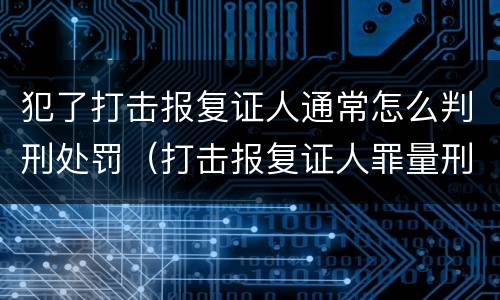 犯了打击报复证人通常怎么判刑处罚（打击报复证人罪量刑）