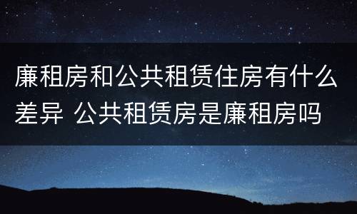 廉租房和公共租赁住房有什么差异 公共租赁房是廉租房吗
