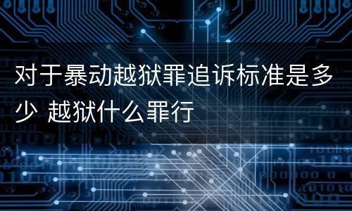 对于暴动越狱罪追诉标准是多少 越狱什么罪行