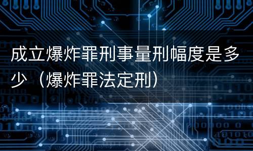 成立爆炸罪刑事量刑幅度是多少（爆炸罪法定刑）