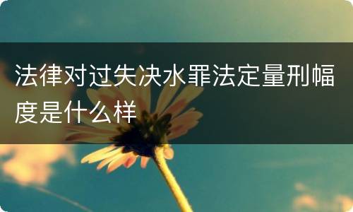法律对过失决水罪法定量刑幅度是什么样