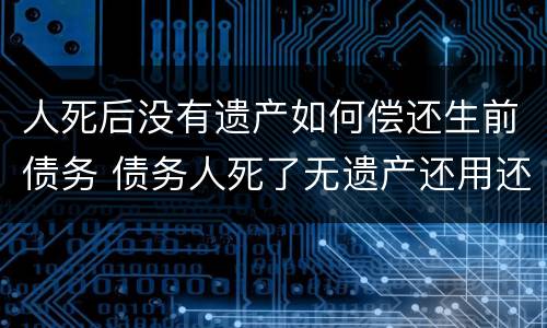 人死后没有遗产如何偿还生前债务 债务人死了无遗产还用还钱吗