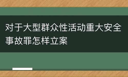 对于大型群众性活动重大安全事故罪怎样立案