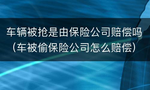 车辆被抢是由保险公司赔偿吗（车被偷保险公司怎么赔偿）
