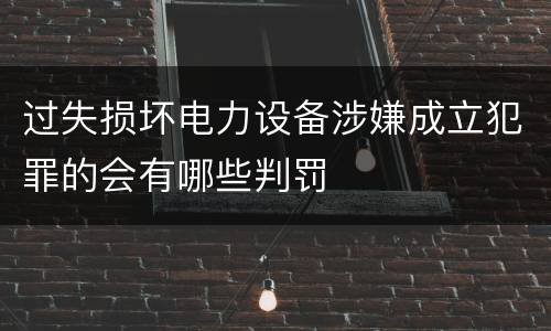 过失损坏电力设备涉嫌成立犯罪的会有哪些判罚