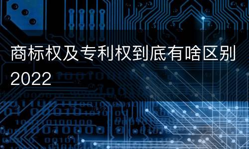 商标权及专利权到底有啥区别2022