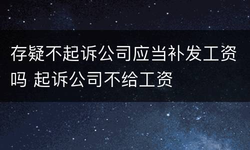 存疑不起诉公司应当补发工资吗 起诉公司不给工资