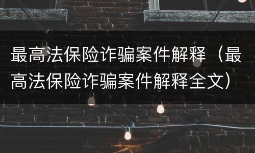 最高法保险诈骗案件解释（最高法保险诈骗案件解释全文）