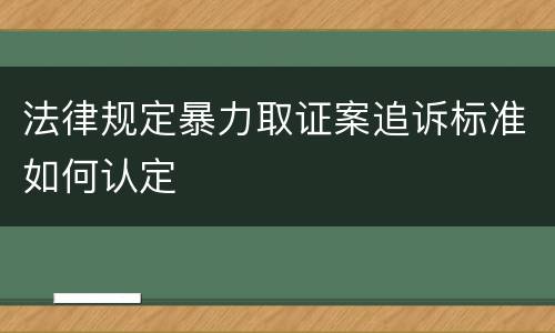 法律规定暴力取证案追诉标准如何认定