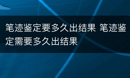 笔迹鉴定要多久出结果 笔迹鉴定需要多久出结果