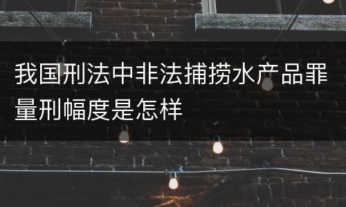 我国刑法中非法捕捞水产品罪量刑幅度是怎样