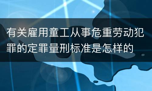 有关雇用童工从事危重劳动犯罪的定罪量刑标准是怎样的