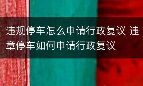 违规停车怎么申请行政复议 违章停车如何申请行政复议
