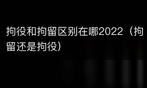 拘役和拘留区别在哪2022（拘留还是拘役）