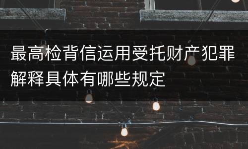 最高检背信运用受托财产犯罪解释具体有哪些规定
